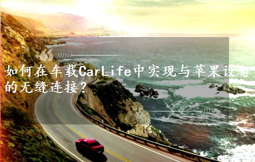 如何在车载CarLife中实现与苹果设备的无缝连接？