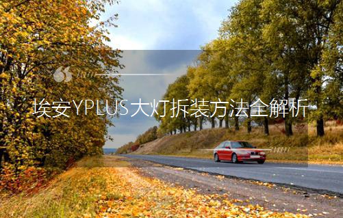 埃安YPLUS大灯拆装方法全解析