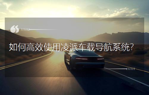 如何高效使用凌派车载导航系统？