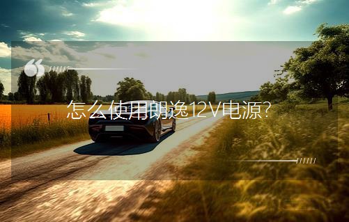 怎么使用朗逸12V电源？