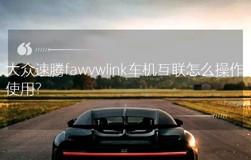 大众速腾fawvwlink车机互联怎么操作使用？