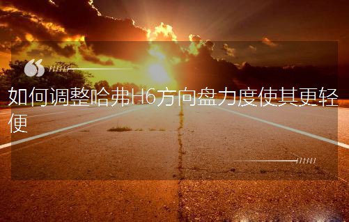 如何调整哈弗H6方向盘力度使其更轻便