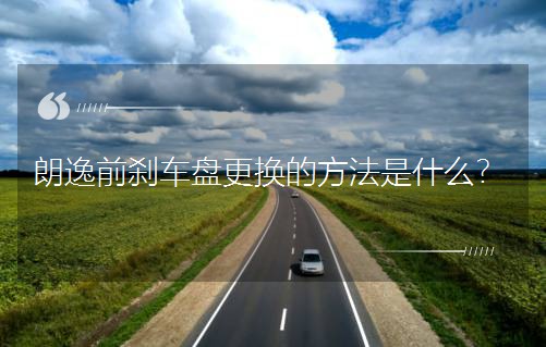 朗逸前刹车盘更换的方法是什么？