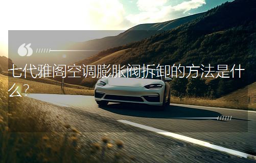 七代雅阁空调膨胀阀拆卸的方法是什么？