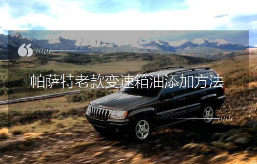 帕萨特老款变速箱油添加方法