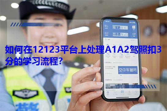 如何在12123平台上处理A1A2驾照扣3分的学习流程?