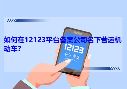 如何在12123平台备案公司名下营运机动车?
