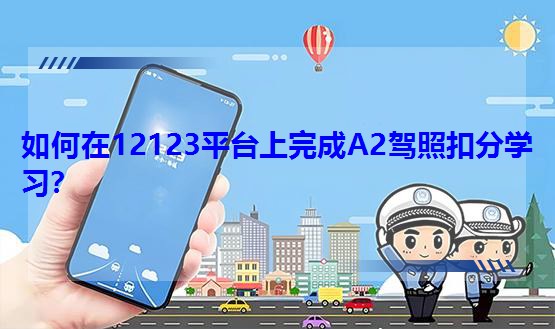 如何在12123平台上完成A2驾照扣分学习?